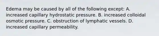 Edema may be caused by all of the following except: A. increased capillary hydrostatic pressure. B. increased colloidal osmotic pressure. C. obstruction of lymphatic vessels. D. increased capillary permeability.