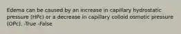 Edema can be caused by an increase in capillary hydrostatic pressure (HPc) or a decrease in capillary colloid osmotic pressure (OPc). -True -False