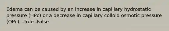 Edema can be caused by an increase in capillary hydrostatic pressure (HPc) or a decrease in capillary colloid <a href='https://www.questionai.com/knowledge/kPIXmLrr23-osmotic-pressure' class='anchor-knowledge'>osmotic pressure</a> (OPc). -True -False