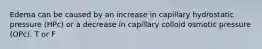 Edema can be caused by an increase in capillary hydrostatic pressure (HPc) or a decrease in capillary colloid osmotic pressure (OPc). T or F