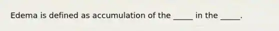 Edema is defined as accumulation of the _____ in the _____.