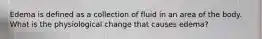 Edema is defined as a collection of fluid in an area of the body. What is the physiological change that causes edema?