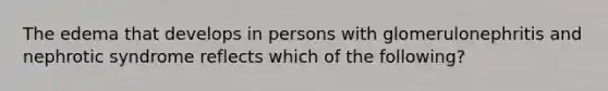 The edema that develops in persons with glomerulonephritis and nephrotic syndrome reflects which of the following?