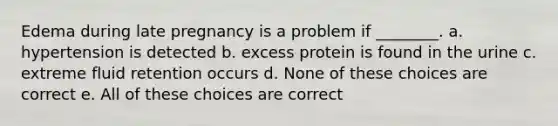 Edema during late pregnancy is a problem if ________. a. hypertension is detected b. excess protein is found in the urine c. extreme fluid retention occurs d. None of these choices are correct e. All of these choices are correct