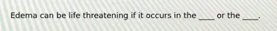 Edema can be life threatening if it occurs in the ____ or the ____.