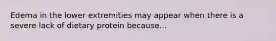 Edema in the lower extremities may appear when there is a severe lack of dietary protein because...