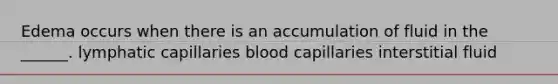 Edema occurs when there is an accumulation of fluid in the ______. lymphatic capillaries blood capillaries interstitial fluid