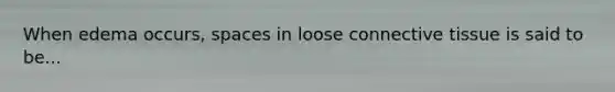 When edema occurs, spaces in loose connective tissue is said to be...