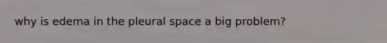 why is edema in the pleural space a big problem?