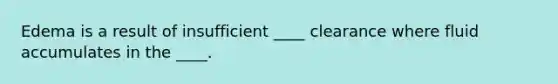 Edema is a result of insufficient ____ clearance where fluid accumulates in the ____.