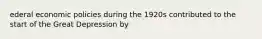 ederal economic policies during the 1920s contributed to the start of the Great Depression by