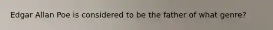 Edgar Allan Poe is considered to be the father of what genre?