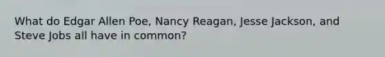 What do Edgar Allen Poe, Nancy Reagan, Jesse Jackson, and Steve Jobs all have in common?