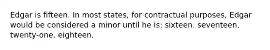 Edgar is fifteen. In most states, for contractual purposes, Edgar would be considered a minor until he is: sixteen. seventeen. twenty-one. eighteen.