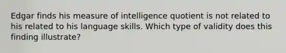 Edgar finds his measure of intelligence quotient is not related to his related to his language skills. Which type of validity does this finding illustrate?