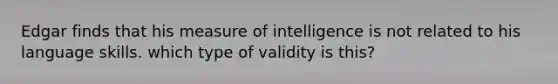 Edgar finds that his measure of intelligence is not related to his language skills. which type of validity is this?