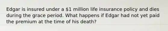 Edgar is insured under a 1 million life insurance policy and dies during the grace period. What happens if Edgar had not yet paid the premium at the time of his death?