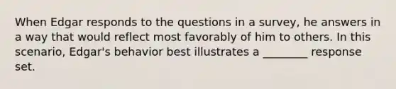 When Edgar responds to the questions in a survey, he answers in a way that would reflect most favorably of him to others. In this scenario, Edgar's behavior best illustrates a ________ response set.