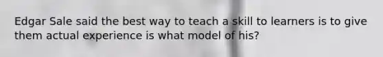 Edgar Sale said the best way to teach a skill to learners is to give them actual experience is what model of his?