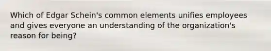 Which of Edgar Schein's common elements unifies employees and gives everyone an understanding of the organization's reason for being?