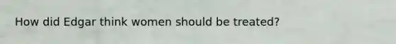 How did Edgar think women should be treated?