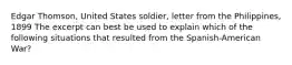 Edgar Thomson, United States soldier, letter from the Philippines, 1899 The excerpt can best be used to explain which of the following situations that resulted from the Spanish-American War?