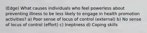 (Edge) What causes individuals who feel powerless about preventing illness to be less likely to engage in health promotion activities? a) Poor sense of locus of control (external) b) No sense of locus of control (effort) c) Ineptness d) Coping skills