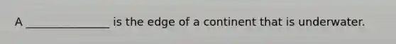 A _______________ is the edge of a continent that is underwater.