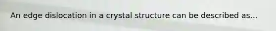 An edge dislocation in a crystal structure can be described as...