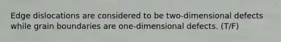 Edge dislocations are considered to be two-dimensional defects while grain boundaries are one-dimensional defects. (T/F)