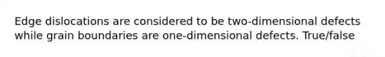 Edge dislocations are considered to be two-dimensional defects while grain boundaries are one-dimensional defects. True/false