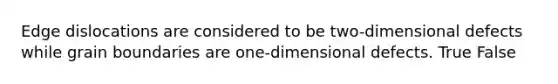 Edge dislocations are considered to be two-dimensional defects while grain boundaries are one-dimensional defects. True False