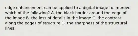 edge enhancement can be applied to a digital image to improve which of the following? A. the black border around the edge of the image B. the loss of details in the image C. the contrast along the edges of structure D. the sharpness of the structural lines