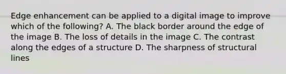 Edge enhancement can be applied to a digital image to improve which of the following? A. The black border around the edge of the image B. The loss of details in the image C. The contrast along the edges of a structure D. The sharpness of structural lines