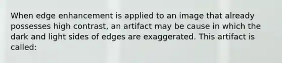 When edge enhancement is applied to an image that already possesses high contrast, an artifact may be cause in which the dark and light sides of edges are exaggerated. This artifact is called: