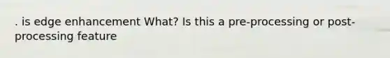 . is edge enhancement What? Is this a pre-processing or post-processing feature
