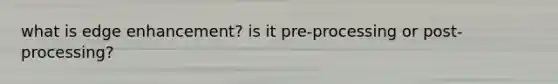 what is edge enhancement? is it pre-processing or post-processing?