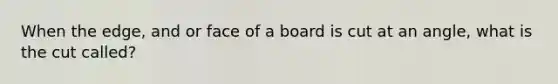 When the edge, and or face of a board is cut at an angle, what is the cut called?