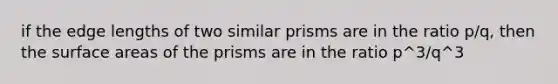 if the edge lengths of two similar prisms are in the ratio p/q, then the surface areas of the prisms are in the ratio p^3/q^3