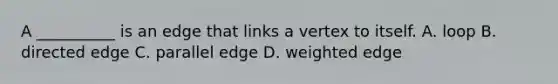 A __________ is an edge that links a vertex to itself. A. loop B. directed edge C. parallel edge D. weighted edge