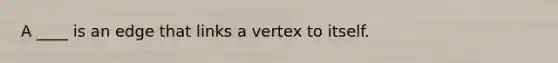 A ____ is an edge that links a vertex to itself.