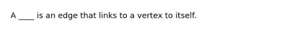 A ____ is an edge that links to a vertex to itself.