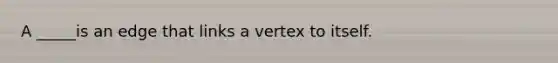 A _____is an edge that links a vertex to itself.