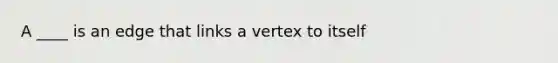 A ____ is an edge that links a vertex to itself