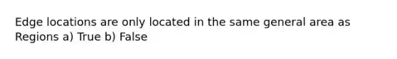 Edge locations are only located in the same general area as Regions a) True b) False