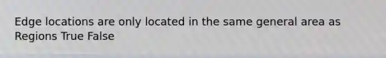 Edge locations are only located in the same general area as Regions True False