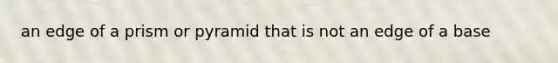 an edge of a prism or pyramid that is not an edge of a base