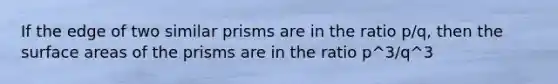 If the edge of two similar prisms are in the ratio p/q, then the surface areas of the prisms are in the ratio p^3/q^3