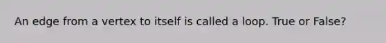 An edge from a vertex to itself is called a loop. True or False?