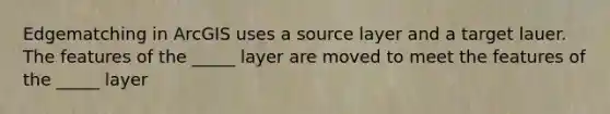 Edgematching in ArcGIS uses a source layer and a target lauer. The features of the _____ layer are moved to meet the features of the _____ layer